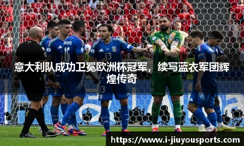 意大利队成功卫冕欧洲杯冠军，续写蓝衣军团辉煌传奇