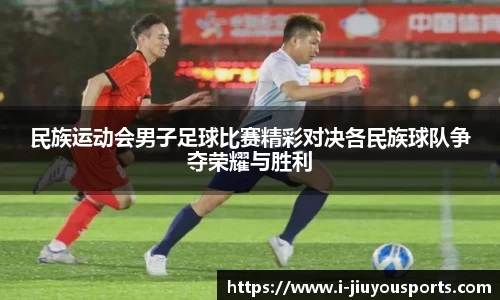民族运动会男子足球比赛精彩对决各民族球队争夺荣耀与胜利
