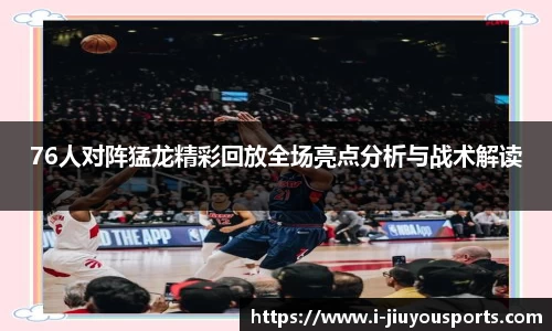 76人对阵猛龙精彩回放全场亮点分析与战术解读
