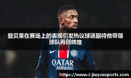 登贝莱在赛场上的表现引发热议球迷期待他带领球队再创辉煌