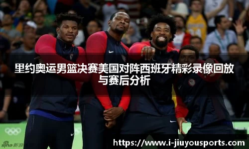 里约奥运男篮决赛美国对阵西班牙精彩录像回放与赛后分析