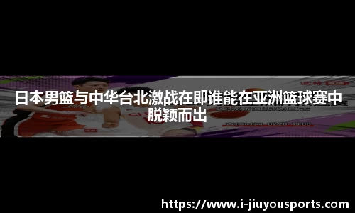 日本男篮与中华台北激战在即谁能在亚洲篮球赛中脱颖而出