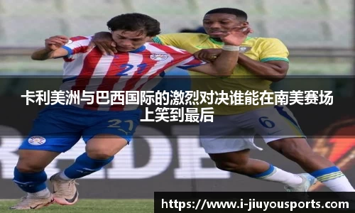 卡利美洲与巴西国际的激烈对决谁能在南美赛场上笑到最后