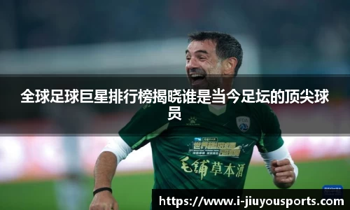 全球足球巨星排行榜揭晓谁是当今足坛的顶尖球员