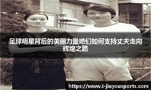 足球明星背后的美丽力量她们如何支持丈夫走向辉煌之路
