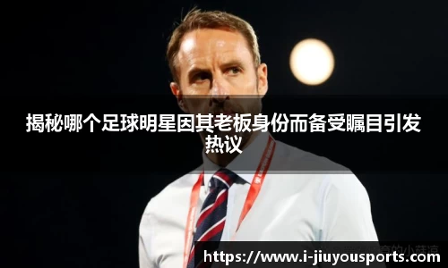 揭秘哪个足球明星因其老板身份而备受瞩目引发热议