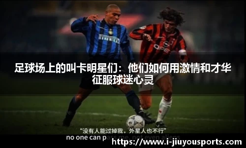 足球场上的叫卡明星们：他们如何用激情和才华征服球迷心灵