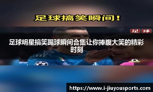 足球明星搞笑踢球瞬间合集让你捧腹大笑的精彩时刻