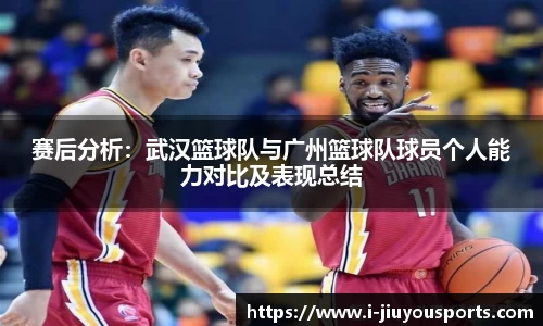 赛后分析：武汉篮球队与广州篮球队球员个人能力对比及表现总结